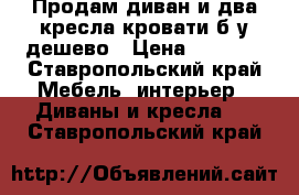 Продам диван и два кресла-кровати б/у дешево › Цена ­ 1 000 - Ставропольский край Мебель, интерьер » Диваны и кресла   . Ставропольский край